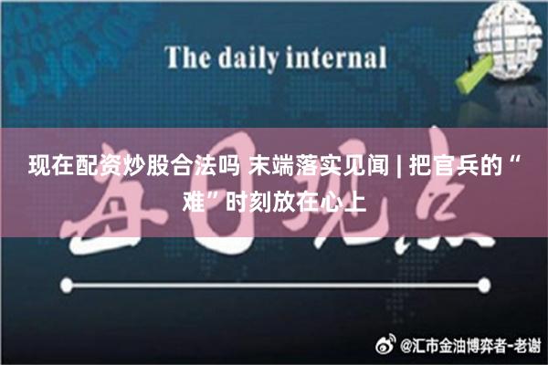 现在配资炒股合法吗 末端落实见闻 | 把官兵的“难”时刻放在心上