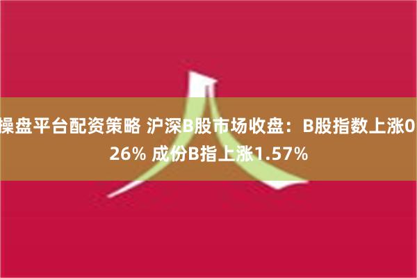 操盘平台配资策略 沪深B股市场收盘：B股指数上涨0.26% 成份B指上涨1.57%