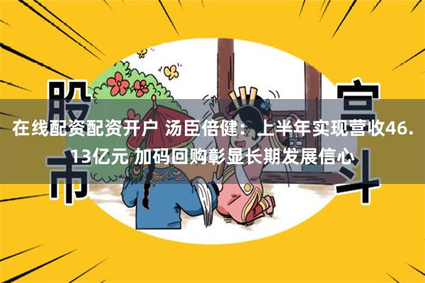 在线配资配资开户 汤臣倍健：上半年实现营收46.13亿元 加码回购彰显长期发展信心