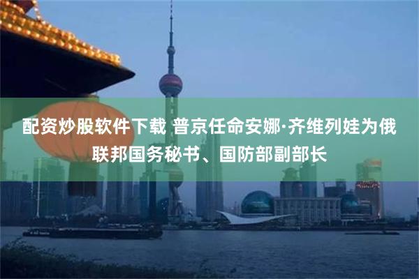 配资炒股软件下载 普京任命安娜·齐维列娃为俄联邦国务秘书、国防部副部长