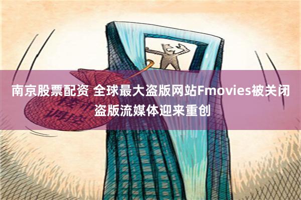 南京股票配资 全球最大盗版网站Fmovies被关闭 盗版流媒体迎来重创