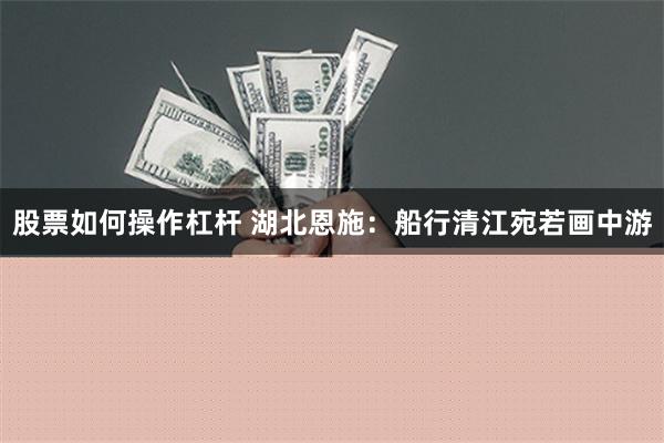 股票如何操作杠杆 湖北恩施：船行清江宛若画中游