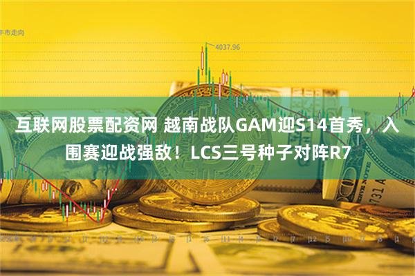 互联网股票配资网 越南战队GAM迎S14首秀，入围赛迎战强敌！LCS三号种子对阵R7