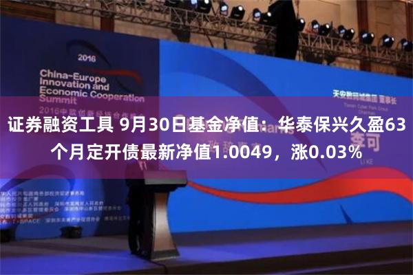 证券融资工具 9月30日基金净值：华泰保兴久盈63个月定开债最新净值1.0049，涨0.03%