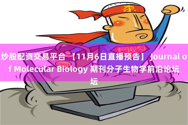 炒股配资交易平台 【11月6日直播预告】 Journal of Molecular Biology 期刊分子生物学前沿论坛