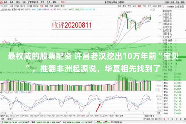 最权威的股票配资 许昌老汉挖出10万年前“宝贝”，推翻非洲起源说，华夏祖先找到了