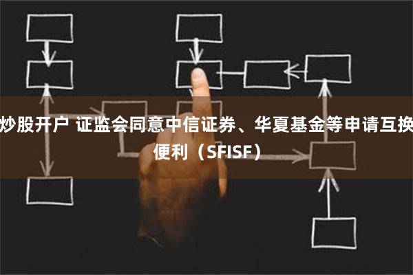 炒股开户 证监会同意中信证券、华夏基金等申请互换便利（SFISF）