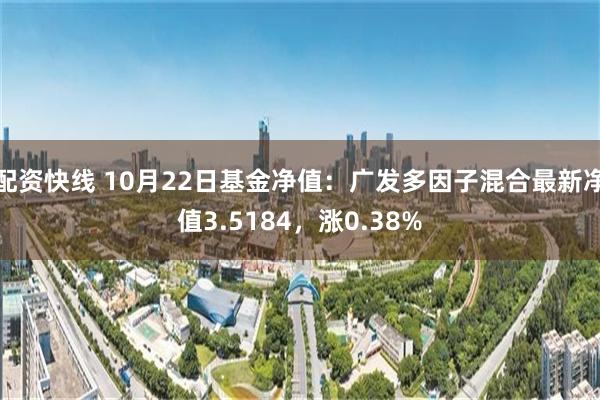 配资快线 10月22日基金净值：广发多因子混合最新净值3.5184，涨0.38%