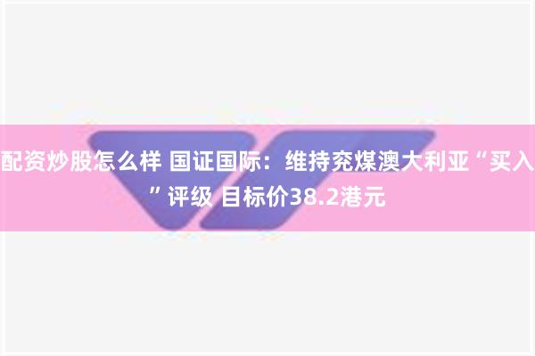 配资炒股怎么样 国证国际：维持兖煤澳大利亚“买入”评级 目标价38.2港元