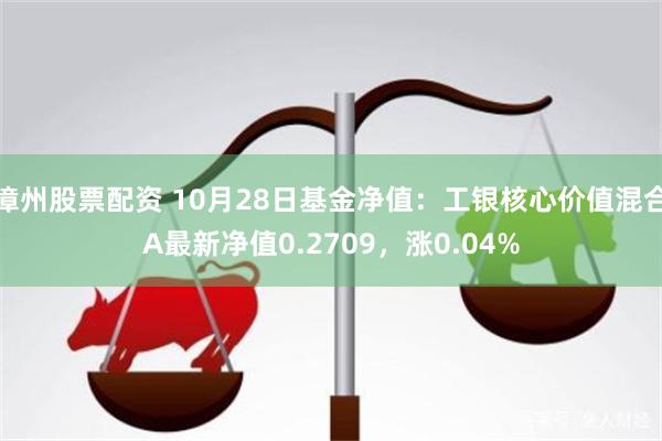 漳州股票配资 10月28日基金净值：工银核心价值混合A最新净值0.2709，涨0.04%