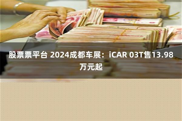 股票票平台 2024成都车展：iCAR 03T售13.98万元起