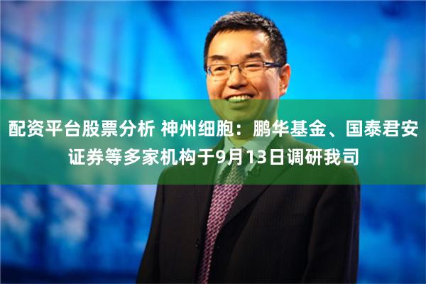 配资平台股票分析 神州细胞：鹏华基金、国泰君安证券等多家机构于9月13日调研我司