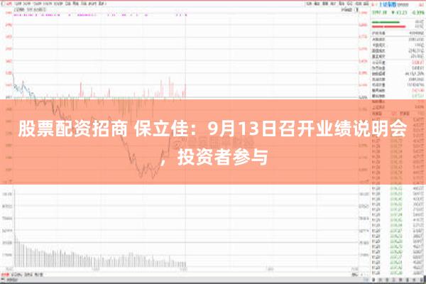 股票配资招商 保立佳：9月13日召开业绩说明会，投资者参与