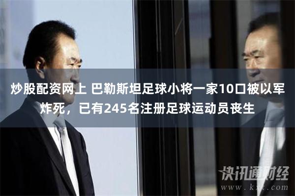 炒股配资网上 巴勒斯坦足球小将一家10口被以军炸死，已有245名注册足球运动员丧生