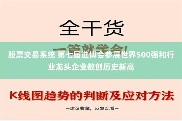 股票交易系统 第七届进博会参展世界500强和行业龙头企业数创历史新高