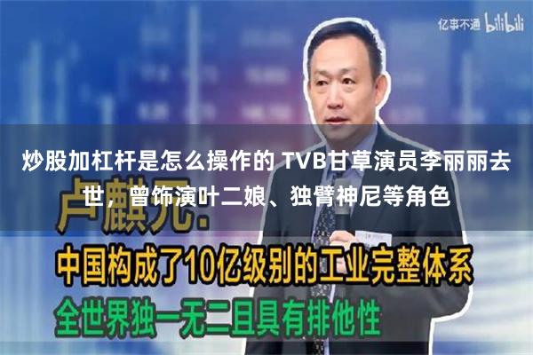 炒股加杠杆是怎么操作的 TVB甘草演员李丽丽去世，曾饰演叶二娘、独臂神尼等角色