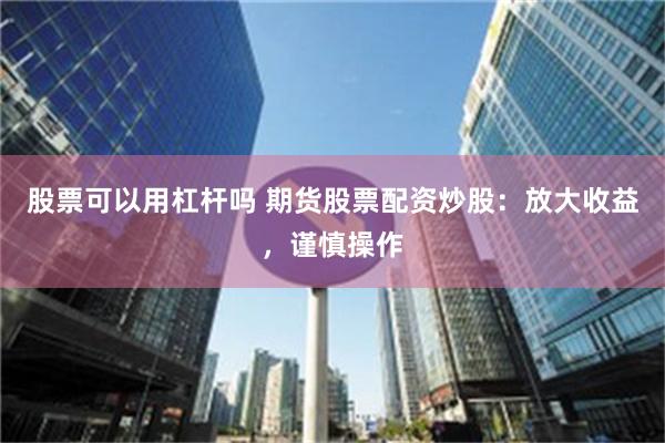 股票可以用杠杆吗 期货股票配资炒股：放大收益，谨慎操作