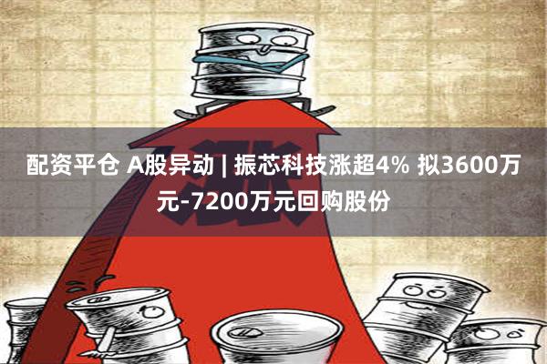 配资平仓 A股异动 | 振芯科技涨超4% 拟3600万元-7200万元回购股份