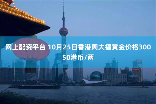 网上配资平台 10月25日香港周大福黄金价格30050港币/两