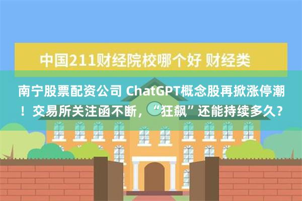 南宁股票配资公司 ChatGPT概念股再掀涨停潮！交易所关注函不断，“狂飙”还能持续多久？