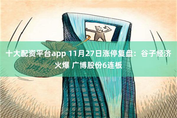 十大配资平台app 11月27日涨停复盘：谷子经济火爆 广博股份6连板