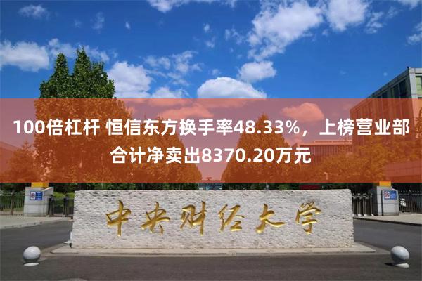 100倍杠杆 恒信东方换手率48.33%，上榜营业部合计净卖出8370.20万元