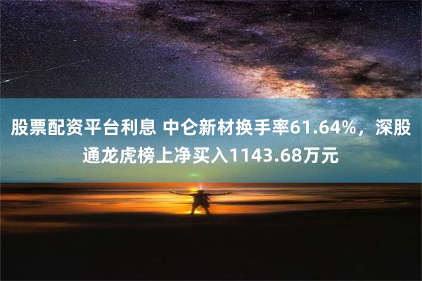 股票配资平台利息 中仑新材换手率61.64%，深股通龙虎榜上净买入1143.68万元