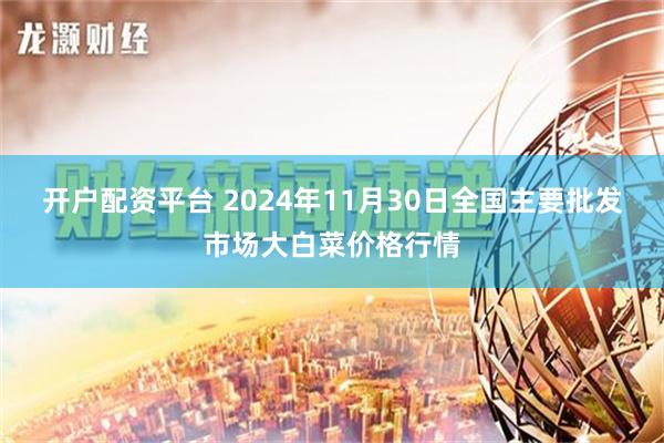 开户配资平台 2024年11月30日全国主要批发市场大白菜价格行情