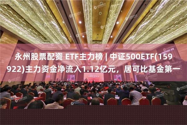 永州股票配资 ETF主力榜 | 中证500ETF(159922)主力资金净流入1.12亿元，居可比基金第一