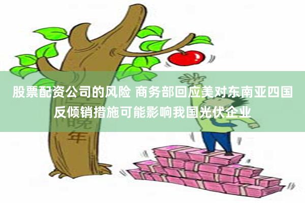 股票配资公司的风险 商务部回应美对东南亚四国反倾销措施可能影响我国光伏企业