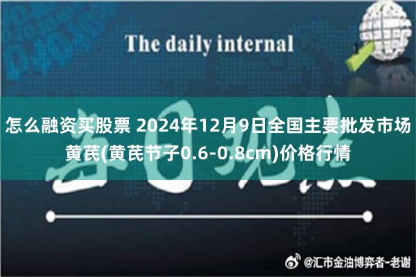 怎么融资买股票 2024年12月9日全国主要批发市场黄芪(黄芪节子0.6-0.8cm)价格行情