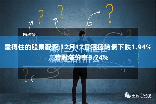 靠得住的股票配资 12月17日冠盛转债下跌1.94%，转股溢价率3.74%