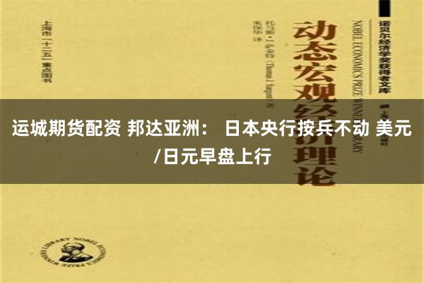 运城期货配资 邦达亚洲： 日本央行按兵不动 美元/日元早盘上行