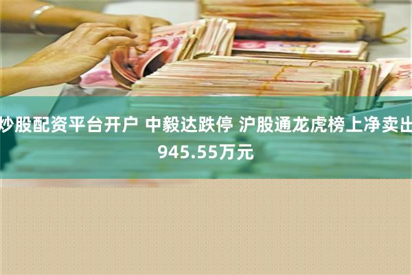 炒股配资平台开户 中毅达跌停 沪股通龙虎榜上净卖出945.55万元