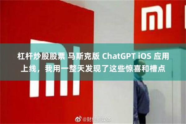 杠杆炒股股票 马斯克版 ChatGPT iOS 应用上线，我用一整天发现了这些惊喜和槽点