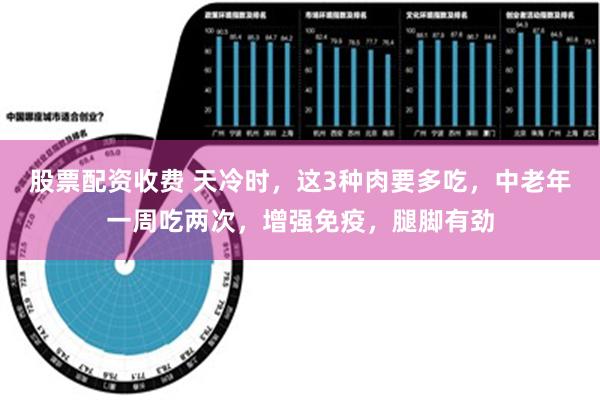 股票配资收费 天冷时，这3种肉要多吃，中老年一周吃两次，增强免疫，腿脚有劲