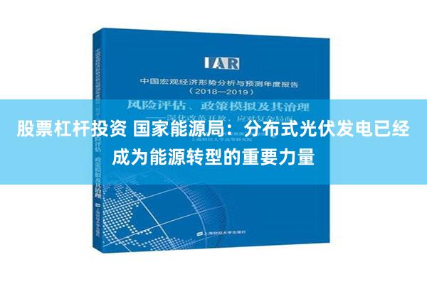 股票杠杆投资 国家能源局：分布式光伏发电已经成为能源转型的重要力量