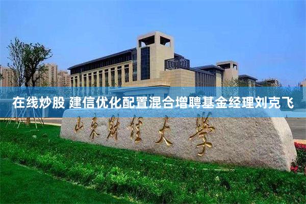 在线炒股 建信优化配置混合增聘基金经理刘克飞