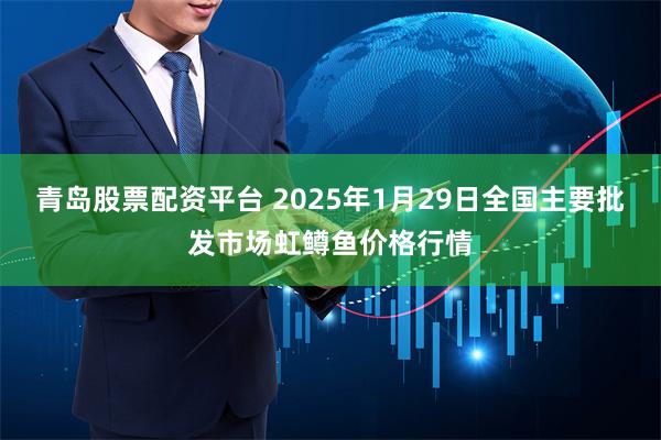 青岛股票配资平台 2025年1月29日全国主要批发市场虹鳟鱼价格行情