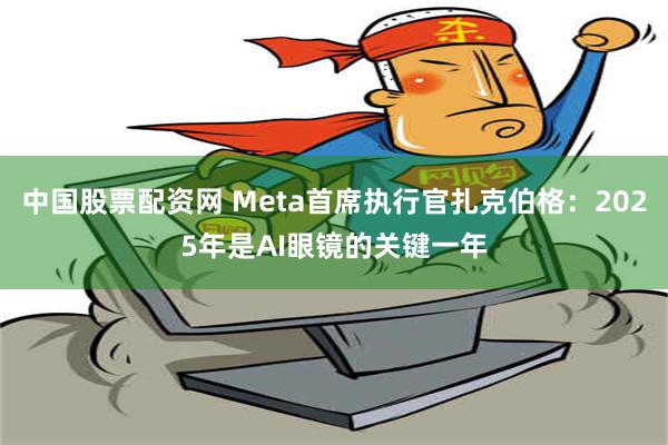 中国股票配资网 Meta首席执行官扎克伯格：2025年是AI眼镜的关键一年