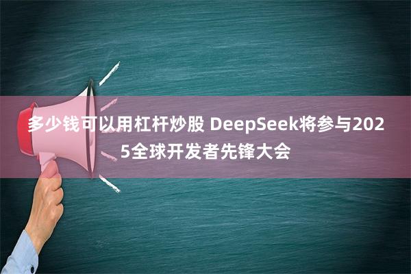 多少钱可以用杠杆炒股 DeepSeek将参与2025全球开发者先锋大会