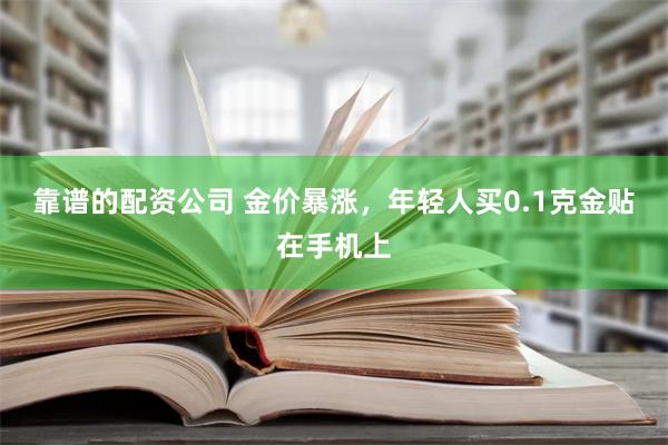 靠谱的配资公司 金价暴涨，年轻人买0.1克金贴在手机上