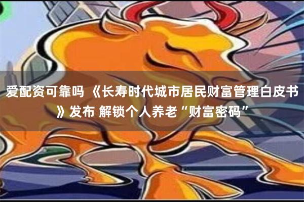 爱配资可靠吗 《长寿时代城市居民财富管理白皮书》发布 解锁个人养老“财富密码”