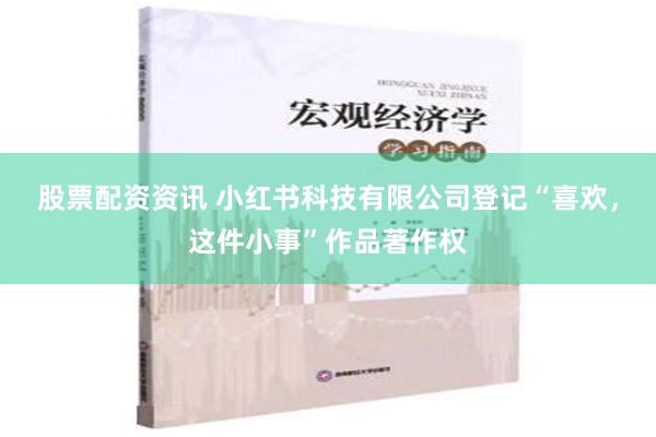 股票配资资讯 小红书科技有限公司登记“喜欢，这件小事”作品著作权